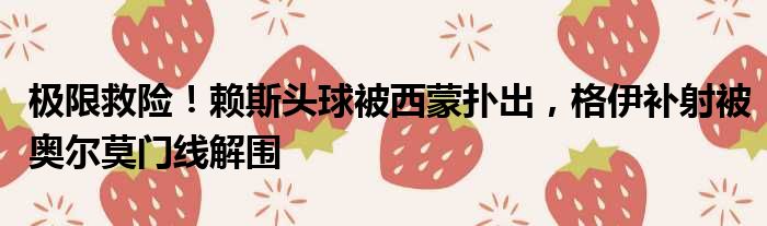 极限救险！赖斯头球被西蒙扑出，格伊补射被奥尔莫门线解围