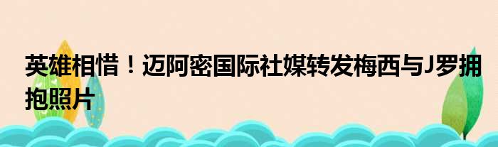 英雄相惜！迈阿密国际社媒转发梅西与J罗拥抱照片