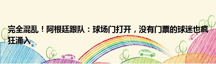 完全混乱！阿根廷跟队：球场门打开，没有门票的球迷也疯狂涌入