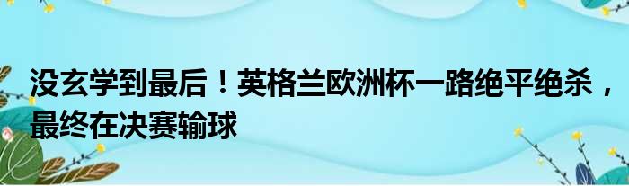 没玄学到最后！英格兰欧洲杯一路绝平绝杀，最终在决赛输球