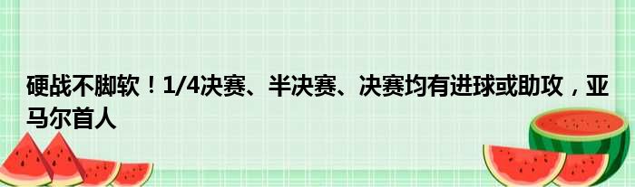 硬战不脚软！1/4决赛、半决赛、决赛均有进球或助攻，亚马尔首人