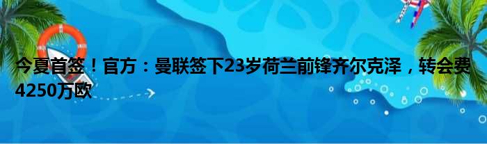 今夏首签！官方：曼联签下23岁荷兰前锋齐尔克泽，转会费4250万欧
