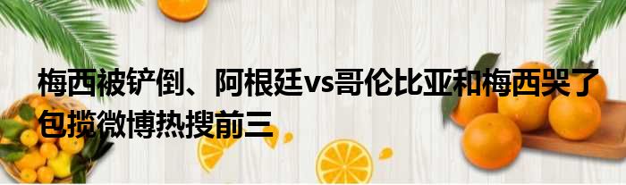 梅西被铲倒、阿根廷vs哥伦比亚和梅西哭了包揽微博热搜前三