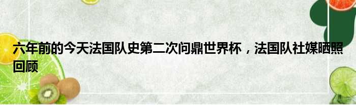 六年前的今天法国队史第二次问鼎世界杯，法国队社媒晒照回顾