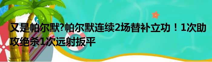 又是帕尔默?帕尔默连续2场替补立功！1次助攻绝杀1次远射扳平