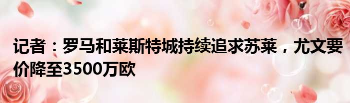 记者：罗马和莱斯特城持续追求苏莱，尤文要价降至3500万欧