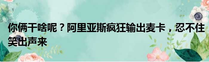 你俩干啥呢？阿里亚斯疯狂输出麦卡，忍不住笑出声来