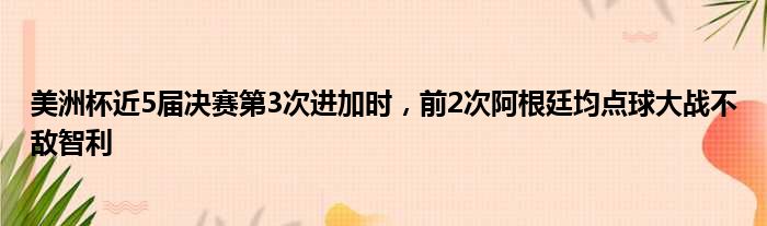美洲杯近5届决赛第3次进加时，前2次阿根廷均点球大战不敌智利