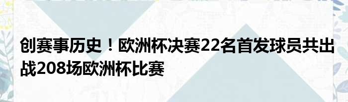 创赛事历史！欧洲杯决赛22名首发球员共出战208场欧洲杯比赛
