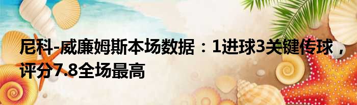 尼科-威廉姆斯本场数据：1进球3关键传球，评分7.8全场最高