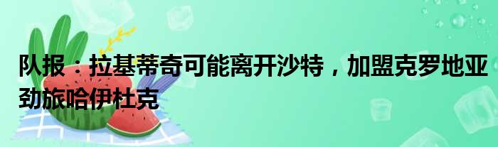 队报：拉基蒂奇可能离开沙特，加盟克罗地亚劲旅哈伊杜克