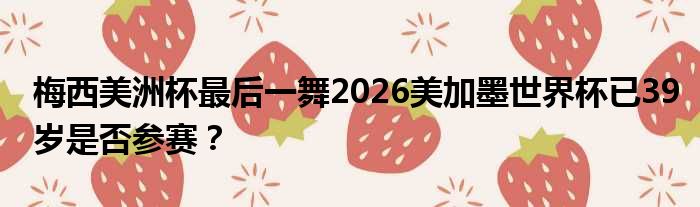梅西美洲杯最后一舞2026美加墨世界杯已39岁是否参赛？