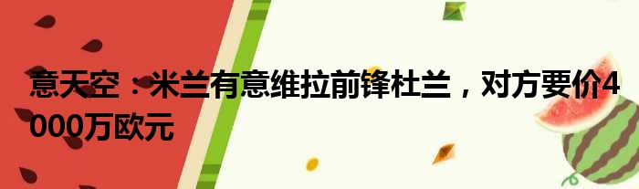 意天空：米兰有意维拉前锋杜兰，对方要价4000万欧元