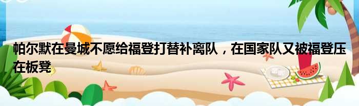 帕尔默在曼城不愿给福登打替补离队，在国家队又被福登压在板凳
