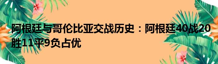 阿根廷与哥伦比亚交战历史：阿根廷40战20胜11平9负占优