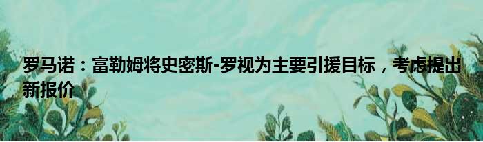 罗马诺：富勒姆将史密斯-罗视为主要引援目标，考虑提出新报价