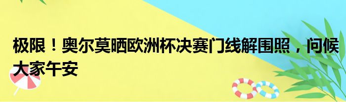 极限！奥尔莫晒欧洲杯决赛门线解围照，问候大家午安