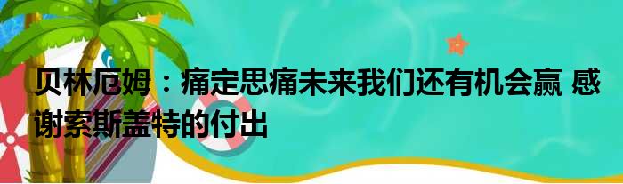 贝林厄姆：痛定思痛未来我们还有机会赢 感谢索斯盖特的付出