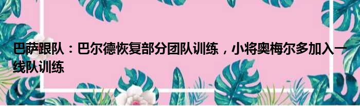 巴萨跟队：巴尔德恢复部分团队训练，小将奥梅尔多加入一线队训练