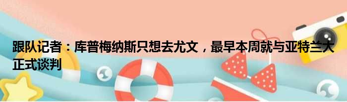 跟队记者：库普梅纳斯只想去尤文，最早本周就与亚特兰大正式谈判