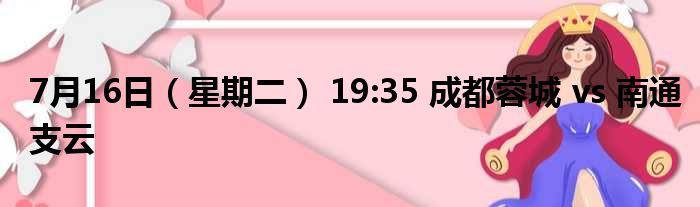 7月16日（星期二） 19:35 成都蓉城 vs 南通支云