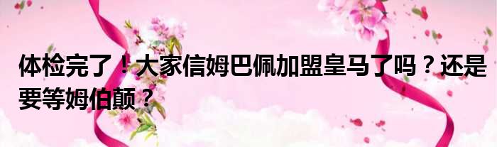 体检完了！大家信姆巴佩加盟皇马了吗？还是要等姆伯颠？
