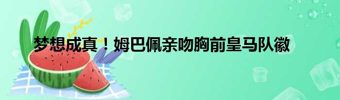 梦想成真！姆巴佩亲吻胸前皇马队徽