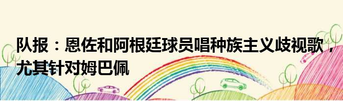 队报：恩佐和阿根廷球员唱种族主义歧视歌，尤其针对姆巴佩