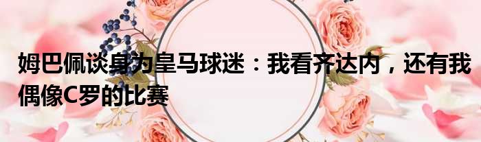 姆巴佩谈身为皇马球迷：我看齐达内，还有我偶像C罗的比赛