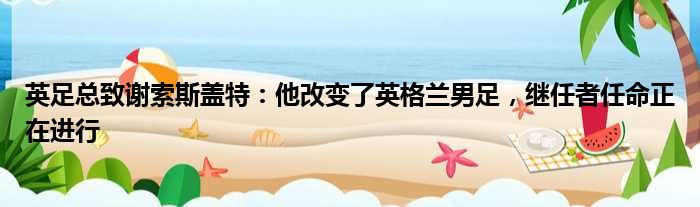 英足总致谢索斯盖特：他改变了英格兰男足，继任者任命正在进行