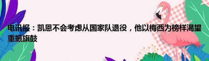 电讯报：凯恩不会考虑从国家队退役，他以梅西为榜样渴望重振旗鼓