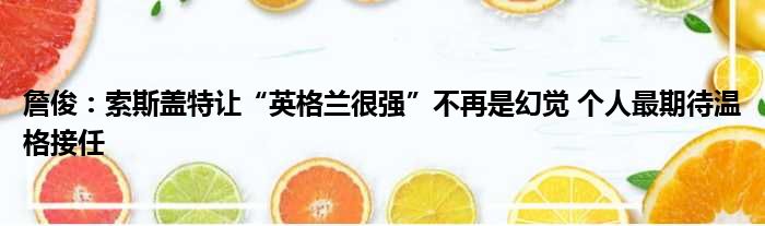 詹俊：索斯盖特让“英格兰很强”不再是幻觉 个人最期待温格接任