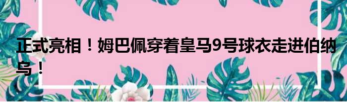 正式亮相！姆巴佩穿着皇马9号球衣走进伯纳乌！