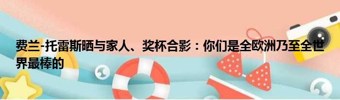 费兰-托雷斯晒与家人、奖杯合影：你们是全欧洲乃至全世界最棒的