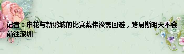 记者：申花与新鹏城的比赛戴伟浚需回避，路易斯明天不会前往深圳