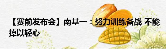 【赛前发布会】南基一：努力训练备战 不能掉以轻心