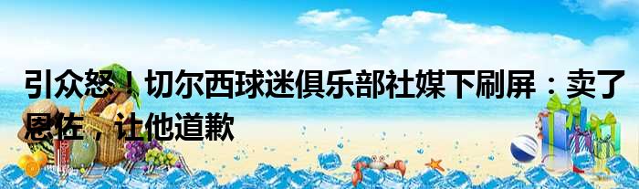 引众怒！切尔西球迷俱乐部社媒下刷屏：卖了恩佐，让他道歉