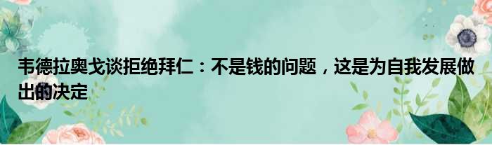 韦德拉奥戈谈拒绝拜仁：不是钱的问题，这是为自我发展做出的决定