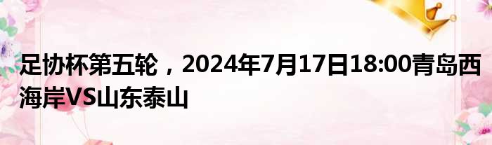 足协杯第五轮，2024年7月17日18:00青岛西海岸VS山东泰山