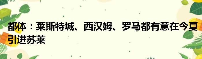 都体：莱斯特城、西汉姆、罗马都有意在今夏引进苏莱