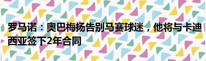罗马诺：奥巴梅扬告别马赛球迷，他将与卡迪西亚签下2年合同