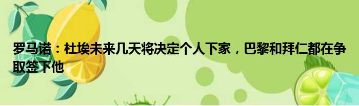 罗马诺：杜埃未来几天将决定个人下家，巴黎和拜仁都在争取签下他