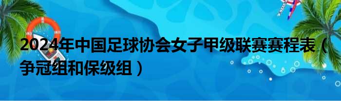 2024年中国足球协会女子甲级联赛赛程表（争冠组和保级组）