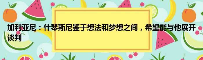 加利亚尼：什琴斯尼鉴于想法和梦想之间，希望能与他展开谈判