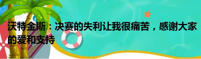 沃特金斯：决赛的失利让我很痛苦，感谢大家的爱和支持