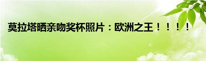 莫拉塔晒亲吻奖杯照片：欧洲之王！！！！
