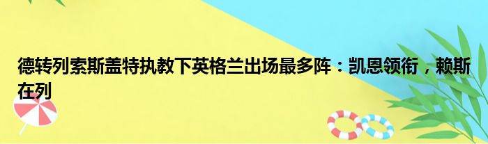 德转列索斯盖特执教下英格兰出场最多阵：凯恩领衔，赖斯在列