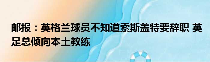 邮报：英格兰球员不知道索斯盖特要辞职 英足总倾向本土教练