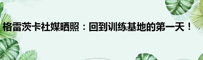 格雷茨卡社媒晒照：回到训练基地的第一天！
