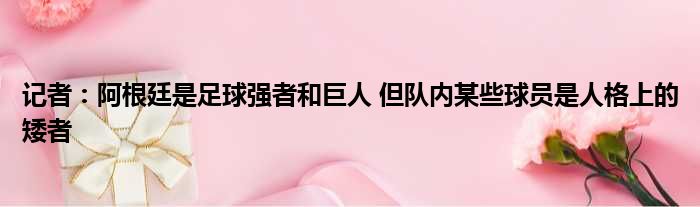 记者：阿根廷是足球强者和巨人 但队内某些球员是人格上的矮者